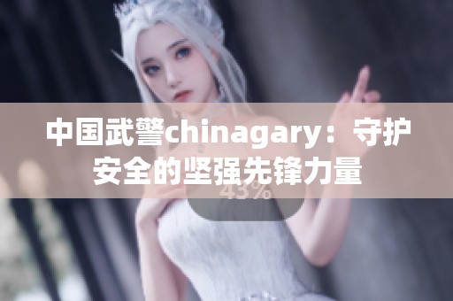 中国武警chinagary：守护安全的坚强先锋力量