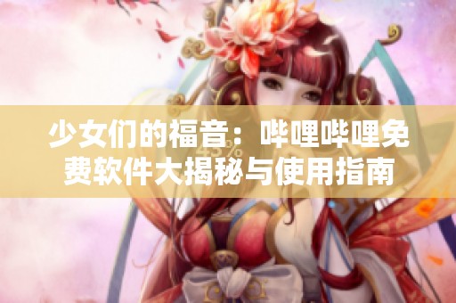 少女们的福音：哔哩哔哩免费软件大揭秘与使用指南