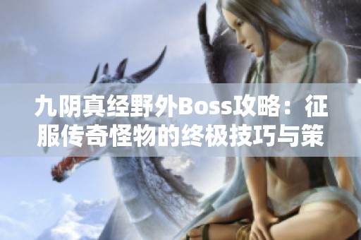 九阴真经野外Boss攻略：征服传奇怪物的终极技巧与策略