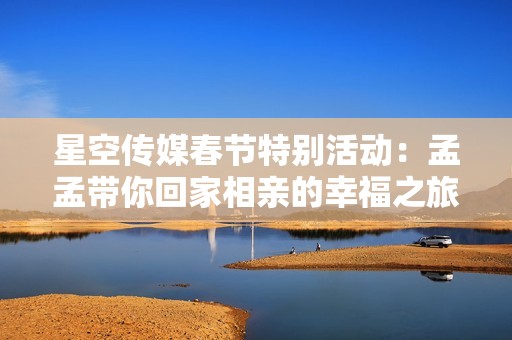 星空传媒春节特别活动：孟孟带你回家相亲的幸福之旅