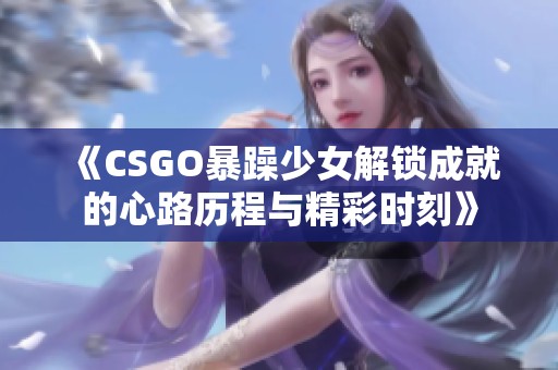 《CSGO暴躁少女解锁成就的心路历程与精彩时刻》