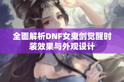 全面解析DNF女鬼剑觉醒时装效果与外观设计