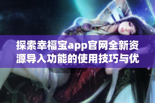 探索幸福宝app官网全新资源导入功能的使用技巧与优势