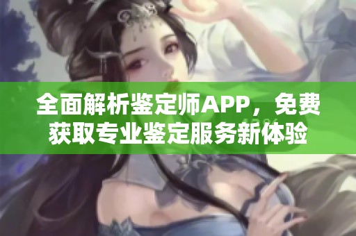 全面解析鉴定师APP，免费获取专业鉴定服务新体验