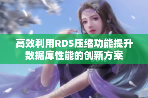 高效利用RDS压缩功能提升数据库性能的创新方案