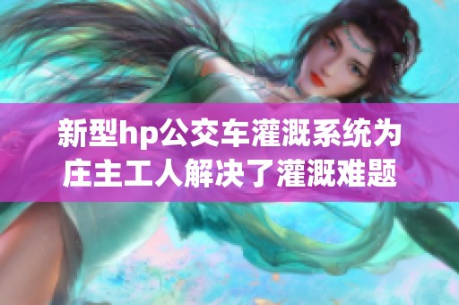 新型hp公交车灌溉系统为庄主工人解决了灌溉难题