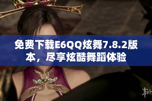 免费下载E6QQ炫舞7.8.2版本，尽享炫酷舞蹈体验