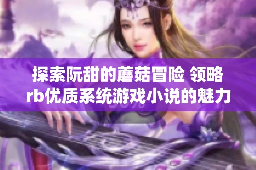 探索阮甜的蘑菇冒险 领略rb优质系统游戏小说的魅力