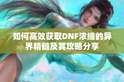 如何高效获取DNF浓缩的异界精髓及其攻略分享