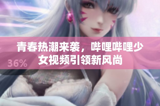 青春热潮来袭，哔哩哔哩少女视频引领新风尚