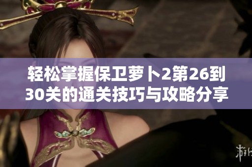 轻松掌握保卫萝卜2第26到30关的通关技巧与攻略分享