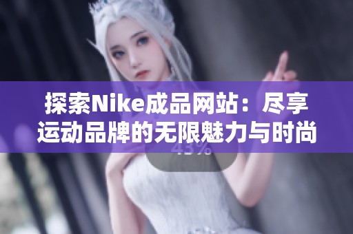 探索Nike成品网站：尽享运动品牌的无限魅力与时尚选择