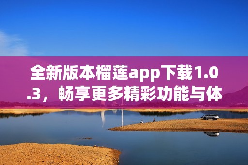 全新版本榴莲app下载1.0.3，畅享更多精彩功能与体验