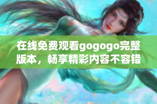 在线免费观看gogogo完整版本，畅享精彩内容不容错过