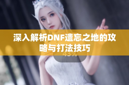 深入解析DNF遗忘之地的攻略与打法技巧