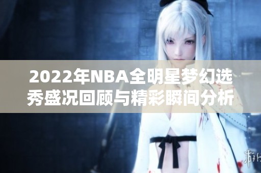 2022年NBA全明星梦幻选秀盛况回顾与精彩瞬间分析