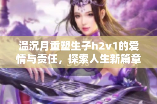 温沉月重塑生子h2v1的爱情与责任，探索人生新篇章