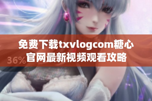 免费下载txvlogcom糖心官网最新视频观看攻略