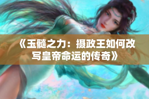 《玉髓之力：摄政王如何改写皇帝命运的传奇》