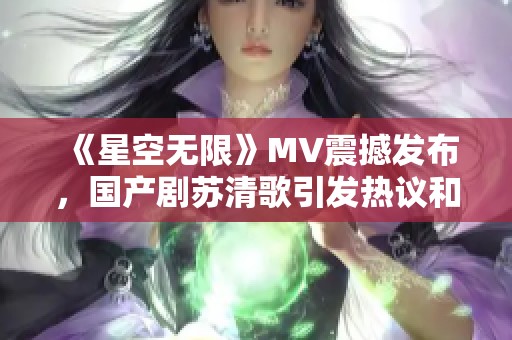 《星空无限》MV震撼发布，国产剧苏清歌引发热议和期待