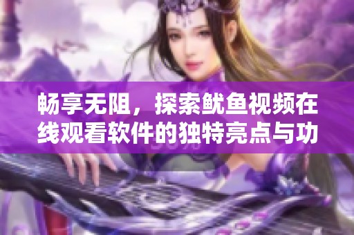 畅享无阻，探索鱿鱼视频在线观看软件的独特亮点与功能