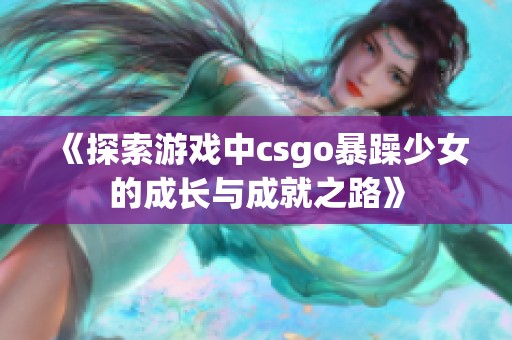 《探索游戏中csgo暴躁少女的成长与成就之路》