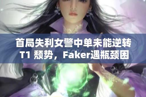 首局失利女警中单未能逆转 T1 颓势，Faker遇瓶颈困扰吗