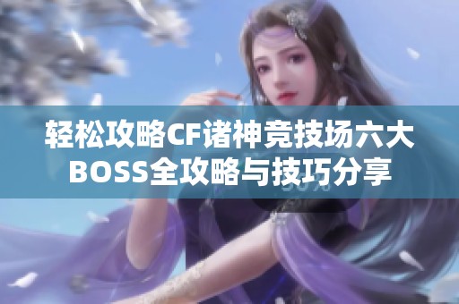 轻松攻略CF诸神竞技场六大BOSS全攻略与技巧分享