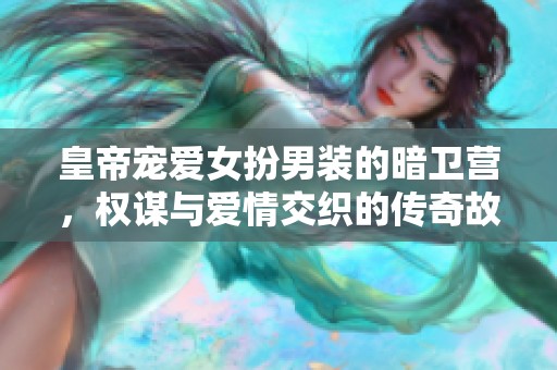 皇帝宠爱女扮男装的暗卫营，权谋与爱情交织的传奇故事