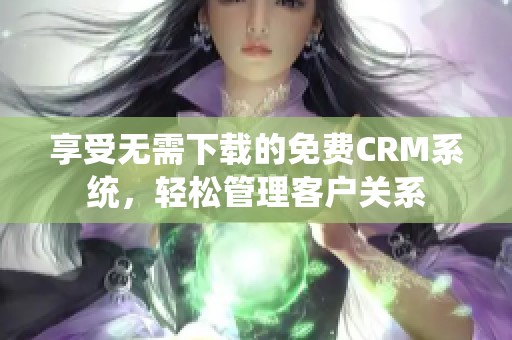 享受无需下载的免费CRM系统，轻松管理客户关系