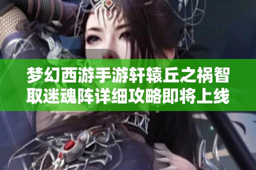 梦幻西游手游轩辕丘之祸智取迷魂阵详细攻略即将上线