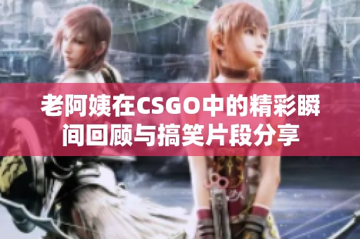 老阿姨在CSGO中的精彩瞬间回顾与搞笑片段分享