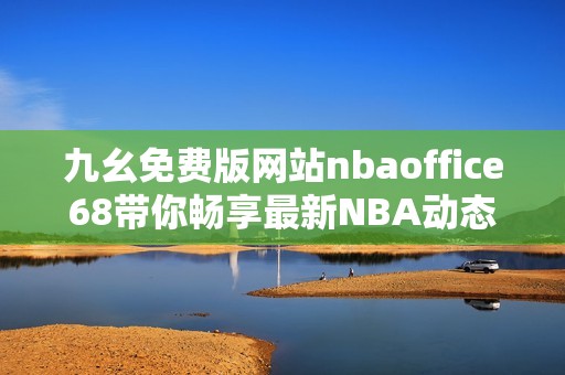 九幺免费版网站nbaoffice68带你畅享最新NBA动态与资讯