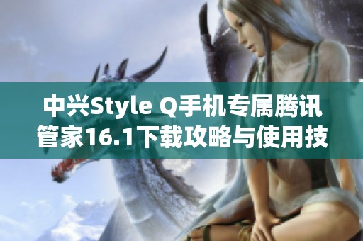 中兴Style Q手机专属腾讯管家16.1下载攻略与使用技巧