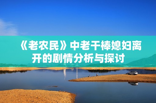 《老农民》中老干棒媳妇离开的剧情分析与探讨