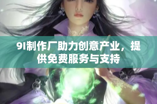 9I制作厂助力创意产业，提供免费服务与支持