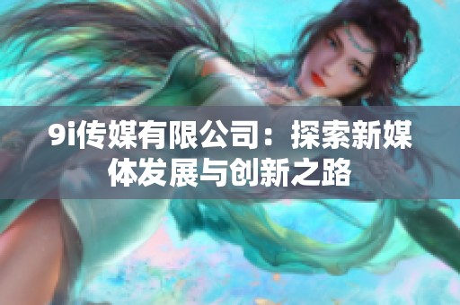 9i传媒有限公司：探索新媒体发展与创新之路