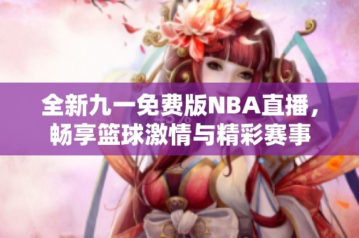 全新九一免费版NBA直播，畅享篮球激情与精彩赛事