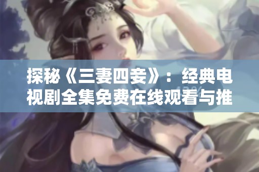 探秘《三妻四妾》：经典电视剧全集免费在线观看与推荐