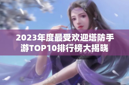 2023年度最受欢迎塔防手游TOP10排行榜大揭晓