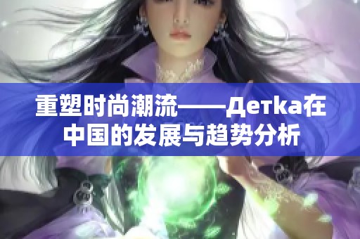 重塑时尚潮流——Детka在中国的发展与趋势分析