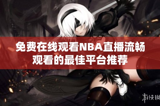 免费在线观看NBA直播流畅观看的最佳平台推荐