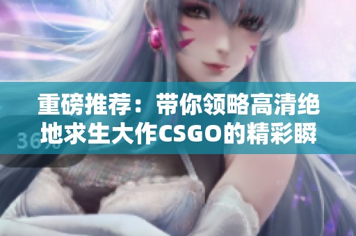 重磅推荐：带你领略高清绝地求生大作CSGO的精彩瞬间
