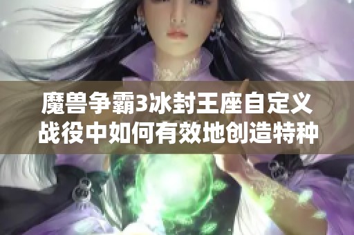 魔兽争霸3冰封王座自定义战役中如何有效地创造特种兵任务攻略