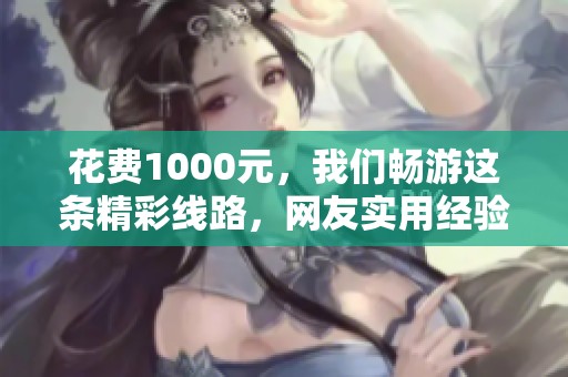 花费1000元，我们畅游这条精彩线路，网友实用经验分享！