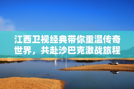 江西卫视经典带你重温传奇世界，共赴沙巴克激战旅程