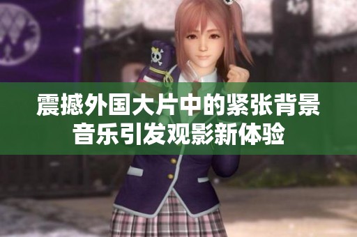 震撼外国大片中的紧张背景音乐引发观影新体验