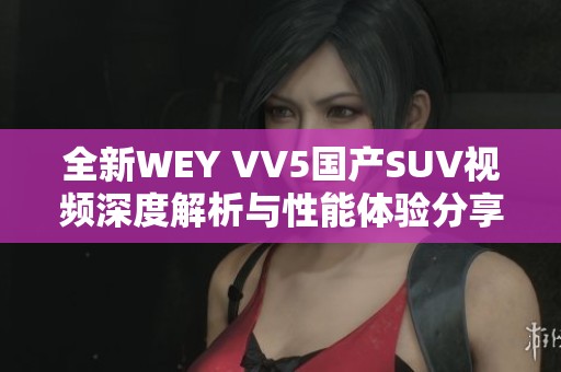 全新WEY VV5国产SUV视频深度解析与性能体验分享