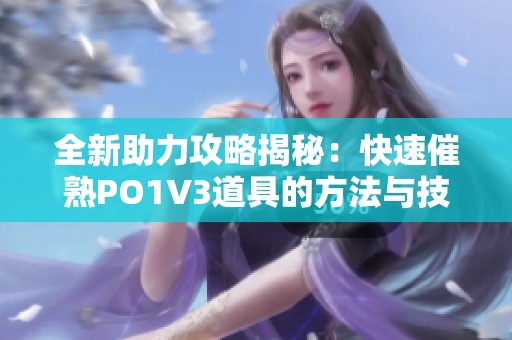 全新助力攻略揭秘：快速催熟PO1V3道具的方法与技巧