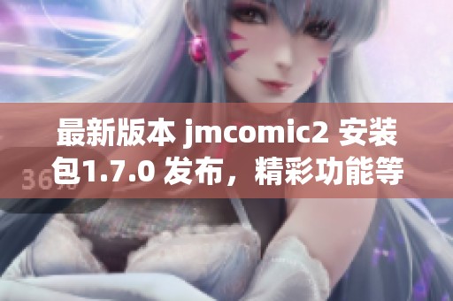 最新版本 jmcomic2 安装包1.7.0 发布，精彩功能等你体验！